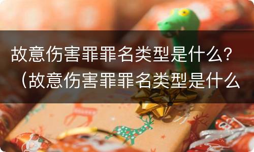 故意伤害罪罪名类型是什么？（故意伤害罪罪名类型是什么）