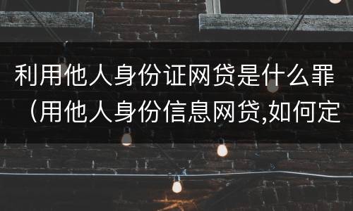 利用他人身份证网贷是什么罪（用他人身份信息网贷,如何定性处理）