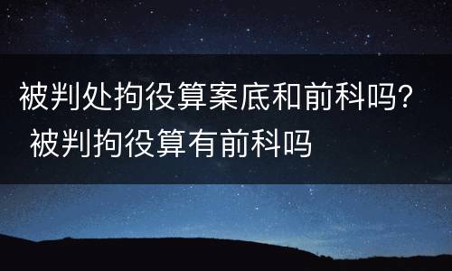 被判处拘役算案底和前科吗？ 被判拘役算有前科吗