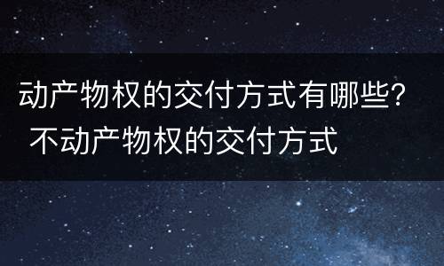 动产物权的交付方式有哪些？ 不动产物权的交付方式