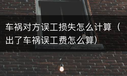车祸对方误工损失怎么计算（出了车祸误工费怎么算）