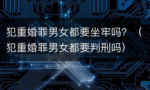 犯重婚罪男女都要坐牢吗？（犯重婚罪男女都要判刑吗）