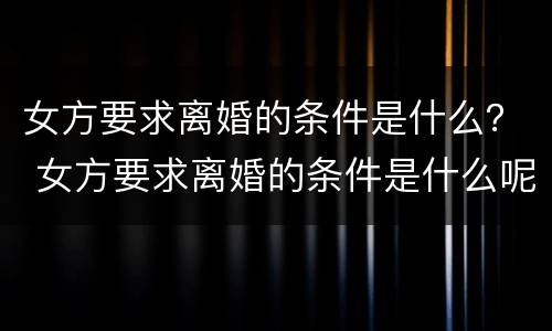 女方要求离婚的条件是什么？ 女方要求离婚的条件是什么呢