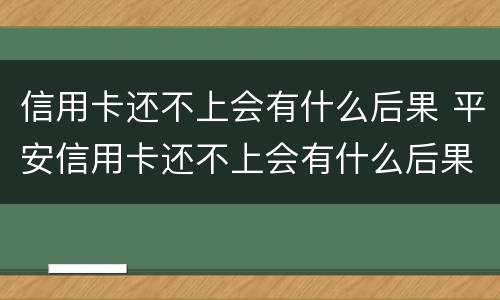 信用卡还不上会有什么后果 平安信用卡还不上会有什么后果