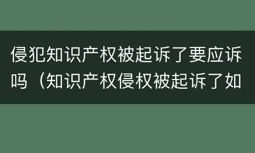 侵犯知识产权被起诉了要应诉吗（知识产权侵权被起诉了如果不应诉会怎么样）