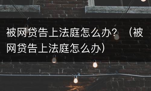 被网贷告上法庭怎么办？（被网贷告上法庭怎么办）