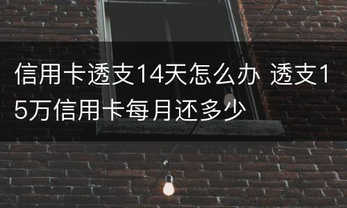 信用卡透支14天怎么办 透支15万信用卡每月还多少