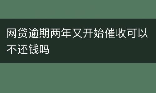 网贷逾期两年又开始催收可以不还钱吗