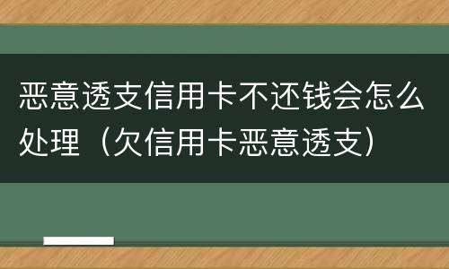 恶意透支信用卡不还钱会怎么处理（欠信用卡恶意透支）