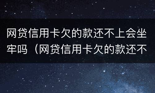 网贷信用卡欠的款还不上会坐牢吗（网贷信用卡欠的款还不上会坐牢吗知乎）