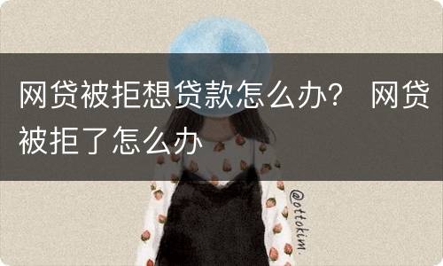 网贷被拒想贷款怎么办？ 网贷被拒了怎么办