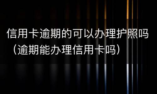 信用卡逾期的可以办理护照吗（逾期能办理信用卡吗）