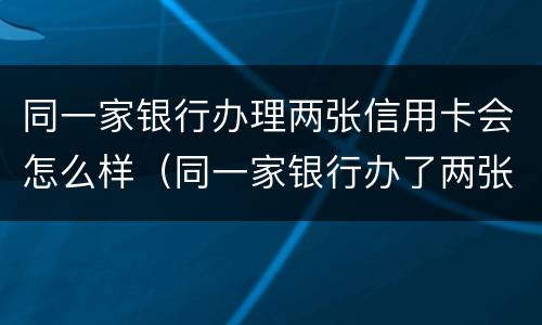 同一家银行办理两张信用卡会怎么样（同一家银行办了两张信用卡）