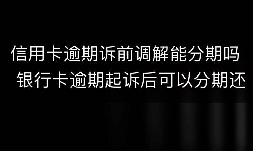 信用卡逾期诉前调解能分期吗 银行卡逾期起诉后可以分期还吗