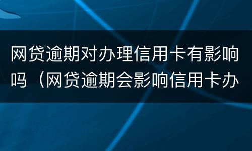 网贷逾期对办理信用卡有影响吗（网贷逾期会影响信用卡办理吗）