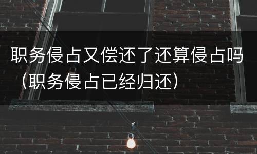 职务侵占又偿还了还算侵占吗（职务侵占已经归还）