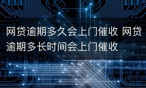 网贷逾期多久会上门催收 网贷逾期多长时间会上门催收