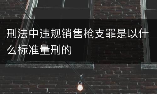 刑法中违规销售枪支罪是以什么标准量刑的
