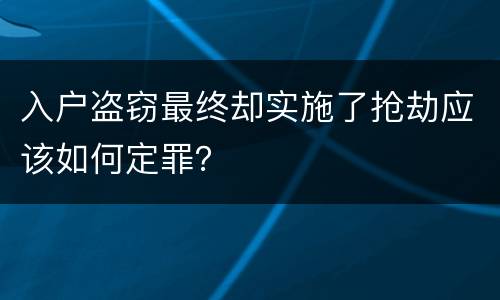 入户盗窃最终却实施了抢劫应该如何定罪？