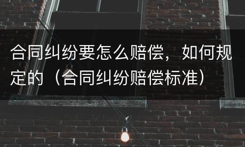 合同纠纷要怎么赔偿，如何规定的（合同纠纷赔偿标准）