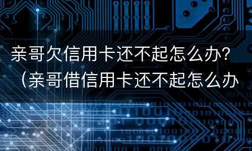 亲哥欠信用卡还不起怎么办？（亲哥借信用卡还不起怎么办）