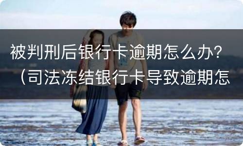 被判刑后银行卡逾期怎么办？（司法冻结银行卡导致逾期怎么办）