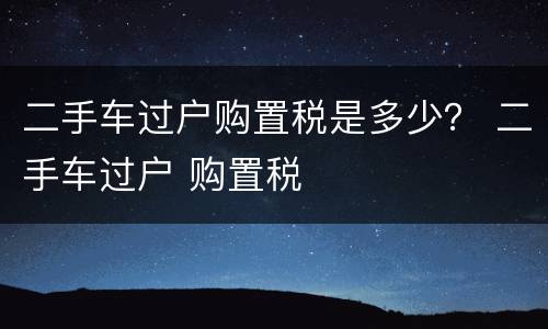 二手车过户购置税是多少？ 二手车过户 购置税