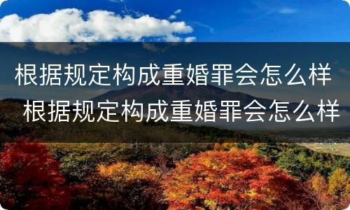 根据规定构成重婚罪会怎么样 根据规定构成重婚罪会怎么样处理