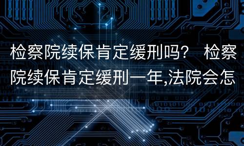 检察院续保肯定缓刑吗？ 检察院续保肯定缓刑一年,法院会怎么判