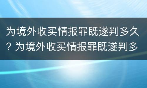 为境外收买情报罪既遂判多久? 为境外收买情报罪既遂判多久以上
