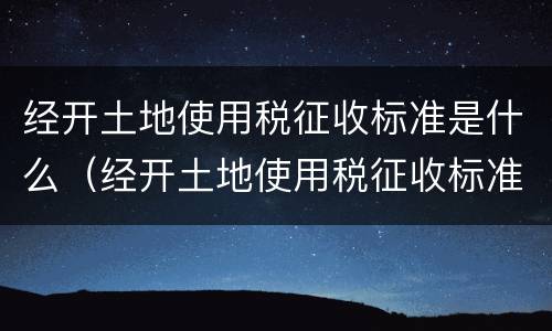 经开土地使用税征收标准是什么（经开土地使用税征收标准是什么）