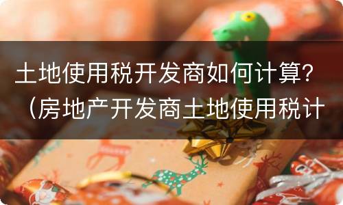 土地使用税开发商如何计算？（房地产开发商土地使用税计算）