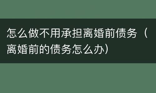 怎么做不用承担离婚前债务（离婚前的债务怎么办）