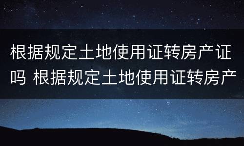 根据规定土地使用证转房产证吗 根据规定土地使用证转房产证吗要多久