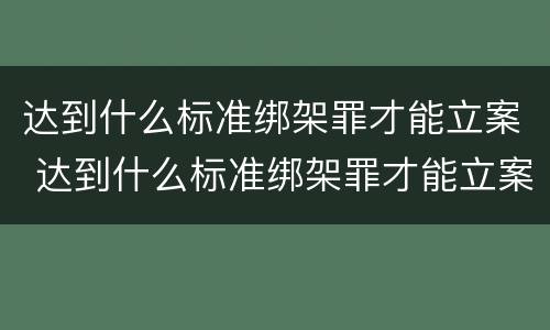 达到什么标准绑架罪才能立案 达到什么标准绑架罪才能立案呢