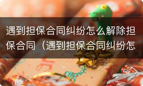 遇到担保合同纠纷怎么解除担保合同（遇到担保合同纠纷怎么解除担保合同呢）