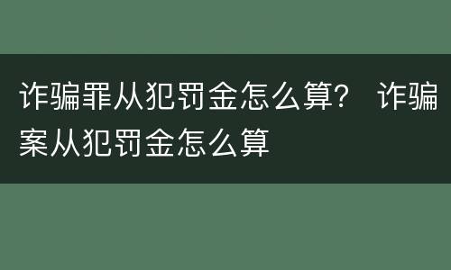 诈骗罪从犯罚金怎么算？ 诈骗案从犯罚金怎么算