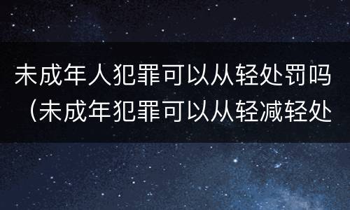 未成年人犯罪可以从轻处罚吗（未成年犯罪可以从轻减轻处罚?）