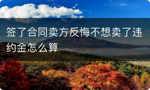 签了合同卖方反悔不想卖了违约金怎么算