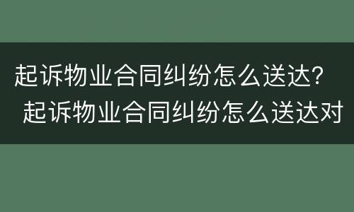 起诉物业合同纠纷怎么送达？ 起诉物业合同纠纷怎么送达对方