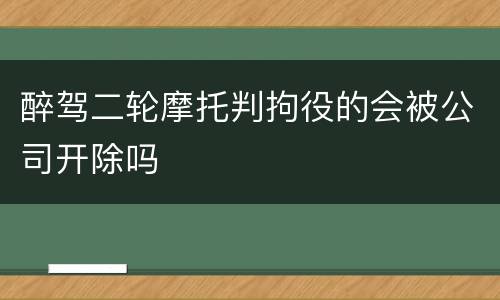 醉驾二轮摩托判拘役的会被公司开除吗