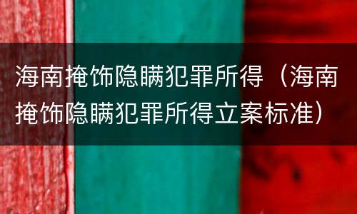 海南掩饰隐瞒犯罪所得（海南掩饰隐瞒犯罪所得立案标准）