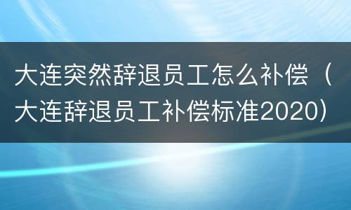 大连突然辞退员工怎么补偿（大连辞退员工补偿标准2020）