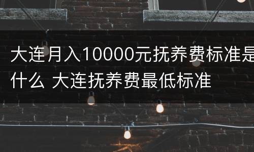 大连月入10000元抚养费标准是什么 大连抚养费最低标准