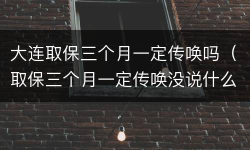 大连取保三个月一定传唤吗（取保三个月一定传唤没说什么事）