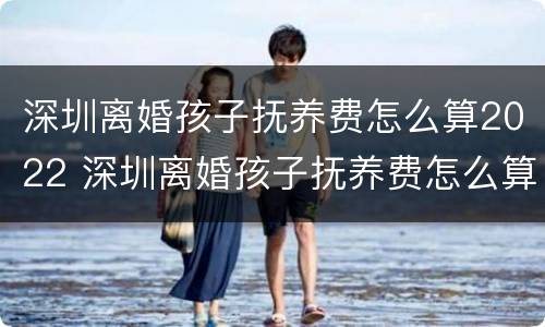 深圳离婚孩子抚养费怎么算2022 深圳离婚孩子抚养费怎么算2022年