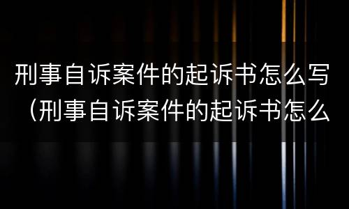 刑事自诉案件的起诉书怎么写（刑事自诉案件的起诉书怎么写的）