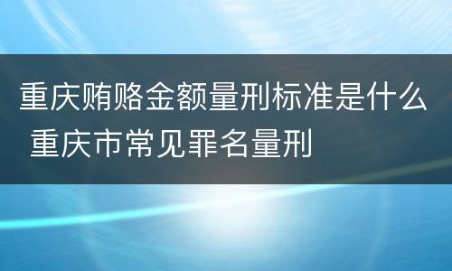 重庆贿赂金额量刑标准是什么 重庆市常见罪名量刑