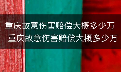 重庆故意伤害赔偿大概多少万 重庆故意伤害赔偿大概多少万以上