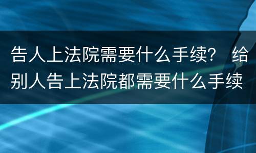告人上法院需要什么手续？ 给别人告上法院都需要什么手续
